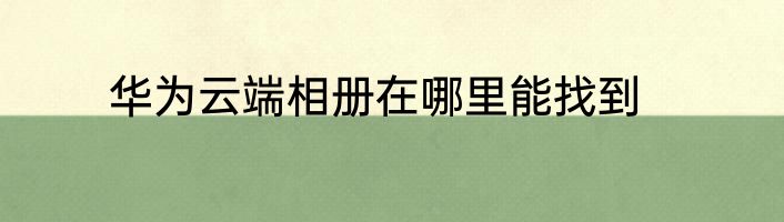 华为云端相册在哪里能找到
