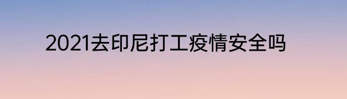 2021去印尼打工疫情安全吗