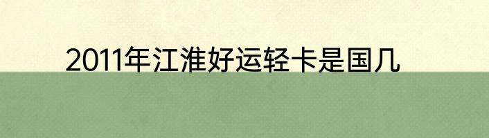 2011年江淮好运轻卡是国几