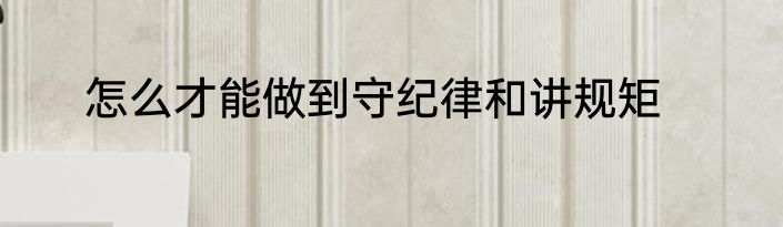 怎么才能做到守纪律和讲规矩
