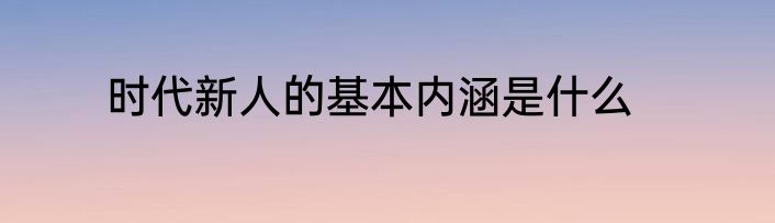 时代新人的基本内涵是什么