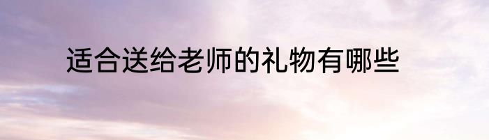 适合送给老师的礼物有哪些