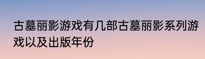 古墓丽影游戏有几部古墓丽影系列游戏以及出版年份