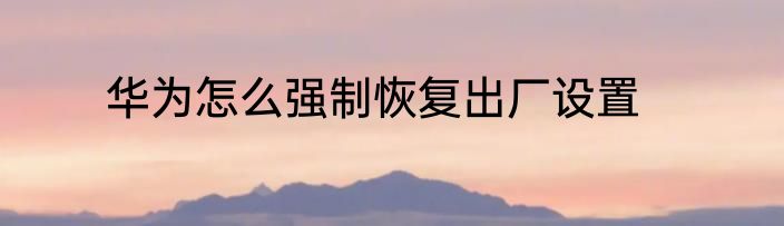华为怎么强制恢复出厂设置