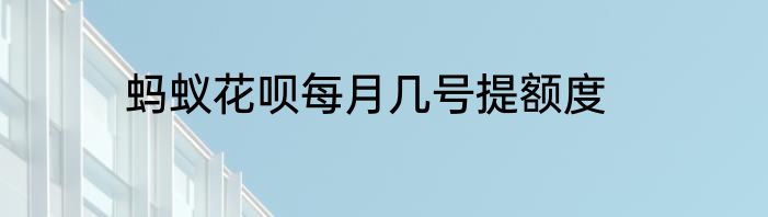 蚂蚁花呗每月几号提额度