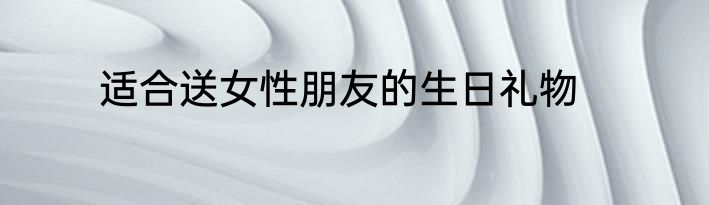 适合送女性朋友的生日礼物
