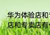 华为体验店和专卖店的区别华为体验店和专卖店有什么不同