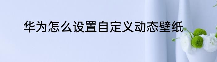 华为怎么设置自定义动态壁纸