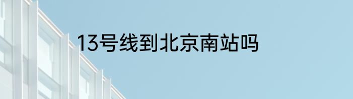 13号线到北京南站吗