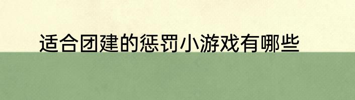 适合团建的惩罚小游戏有哪些