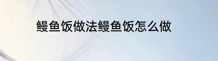 鳗鱼饭做法鳗鱼饭怎么做