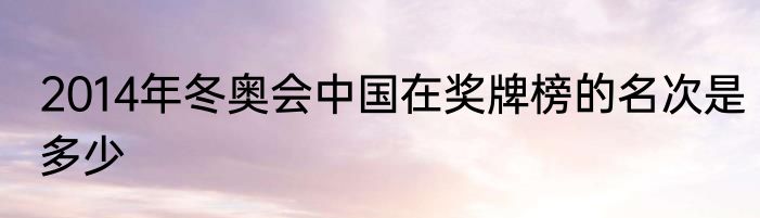 2014年冬奥会中国在奖牌榜的名次是多少