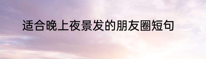 适合晚上夜景发的朋友圈短句
