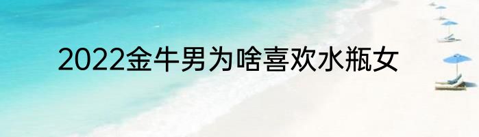 2022金牛男为啥喜欢水瓶女