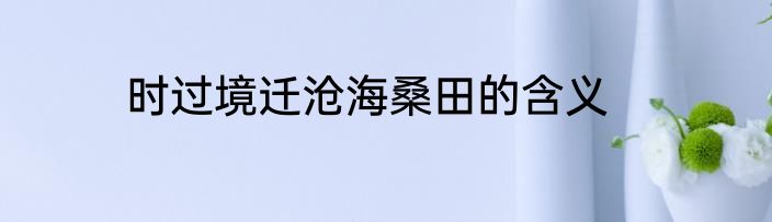 时过境迁沧海桑田的含义
