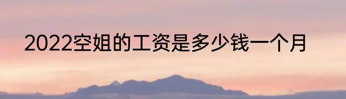 2022空姐的工资是多少钱一个月