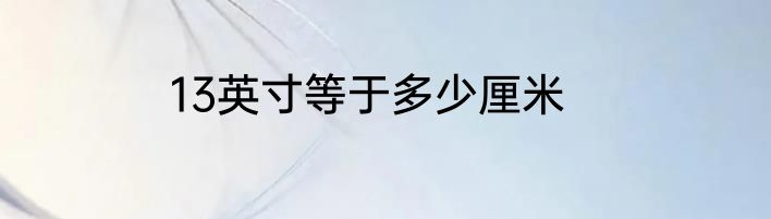 13英寸等于多少厘米