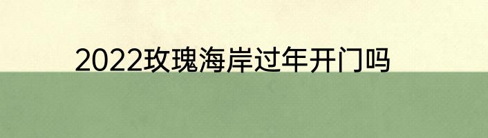 2022玫瑰海岸过年开门吗