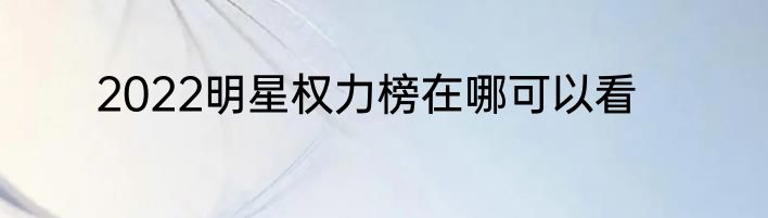 2022明星权力榜在哪可以看