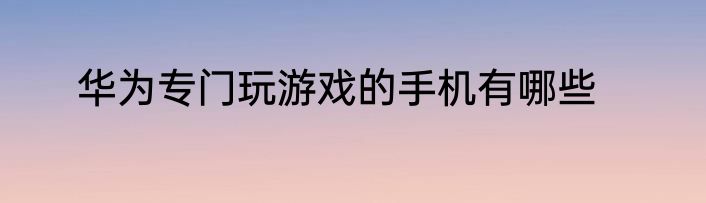 华为专门玩游戏的手机有哪些