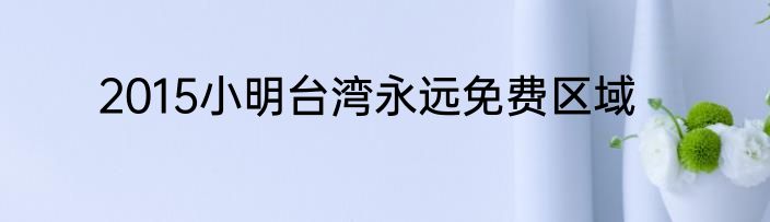 2015小明台湾永远免费区域