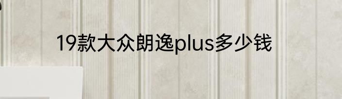 19款大众朗逸plus多少钱