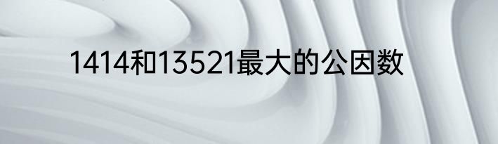 1414和13521最大的公因数