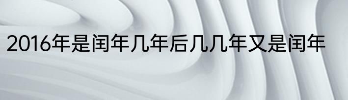 2016年是闰年几年后几几年又是闰年
