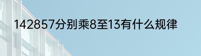 142857分别乘8至13有什么规律