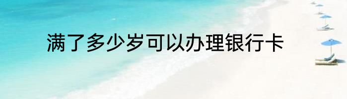 满了多少岁可以办理银行卡
