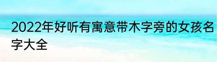 2022年好听有寓意带木字旁的女孩名字大全
