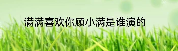 满满喜欢你顾小满是谁演的