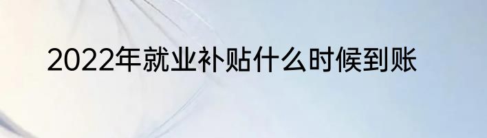 2022年就业补贴什么时候到账