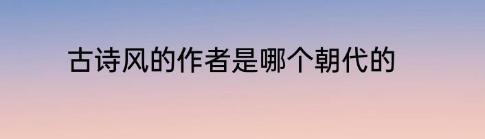 古诗风的作者是哪个朝代的