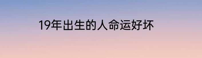 19年出生的人命运好坏