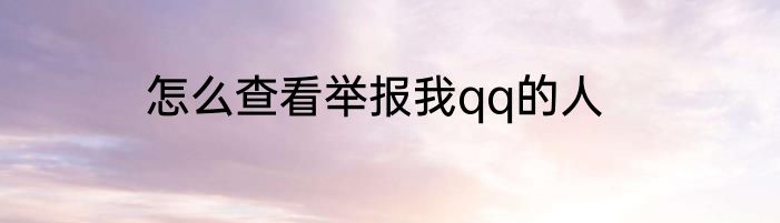 怎么查看举报我qq的人