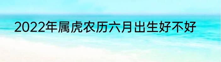 2022年属虎农历六月出生好不好