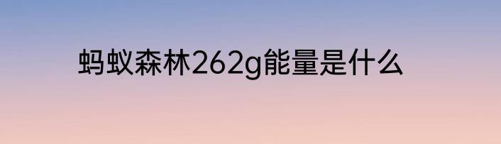 蚂蚁森林262g能量是什么