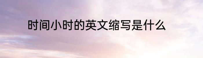 时间小时的英文缩写是什么
