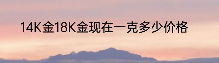 14K金18K金现在一克多少价格