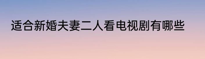 适合新婚夫妻二人看电视剧有哪些