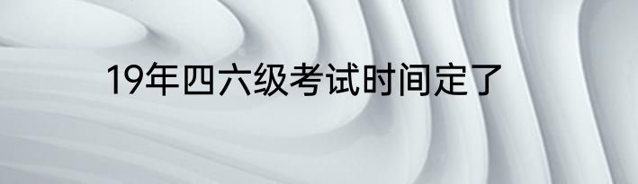 19年四六级考试时间定了