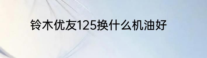 铃木优友125换什么机油好