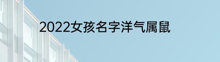 2022女孩名字洋气属鼠