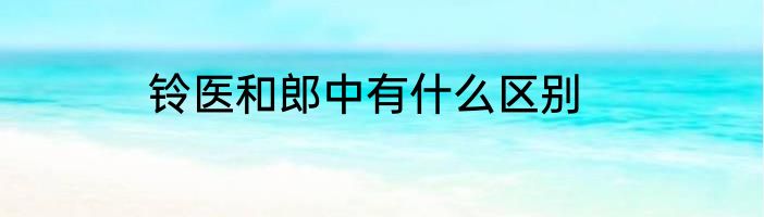 铃医和郎中有什么区别