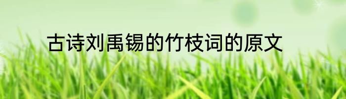 古诗刘禹锡的竹枝词的原文