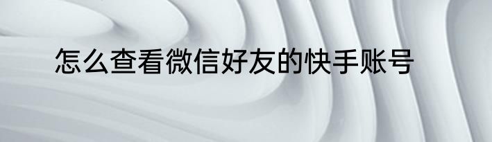 怎么查看微信好友的快手账号