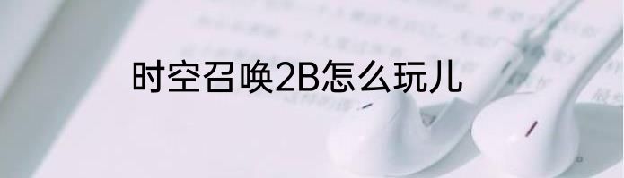 时空召唤2B怎么玩儿