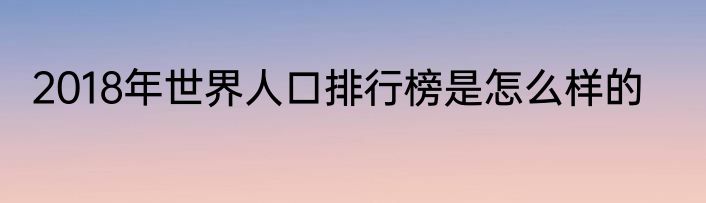 2018年世界人口排行榜是怎么样的