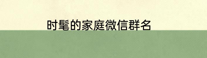 时髦的家庭微信群名